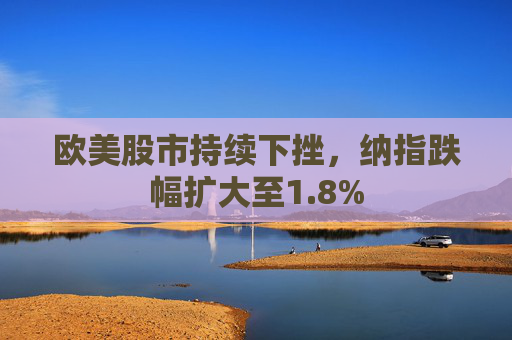 欧美股市持续下挫，纳指跌幅扩大至1.8%