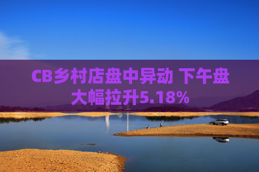 CB乡村店盘中异动 下午盘大幅拉升5.18%