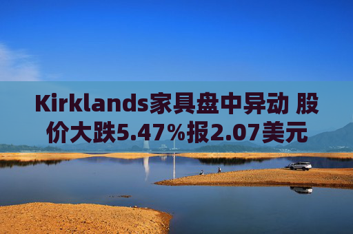 Kirklands家具盘中异动 股价大跌5.47%报2.07美元