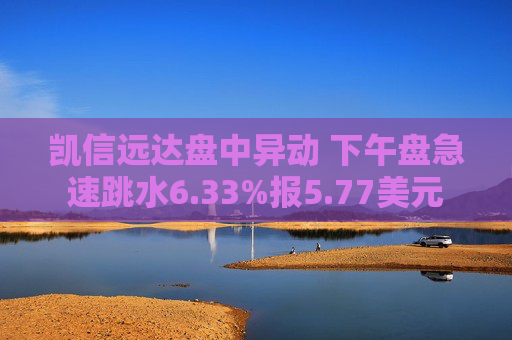 凯信远达盘中异动 下午盘急速跳水6.33%报5.77美元