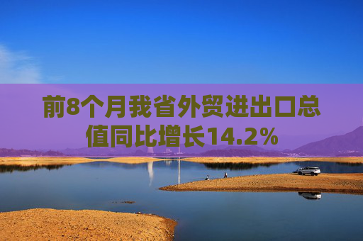 前8个月我省外贸进出口总值同比增长14.2%