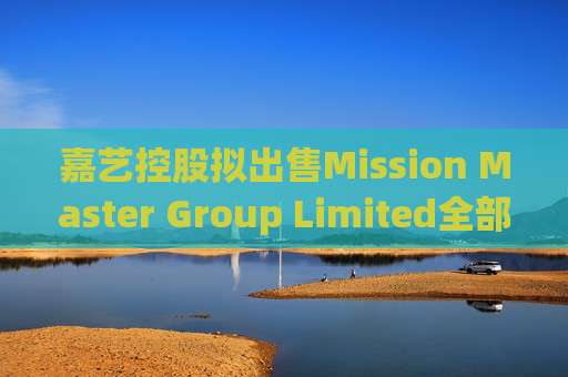 嘉艺控股拟出售Mission Master Group Limited全部已发行股本