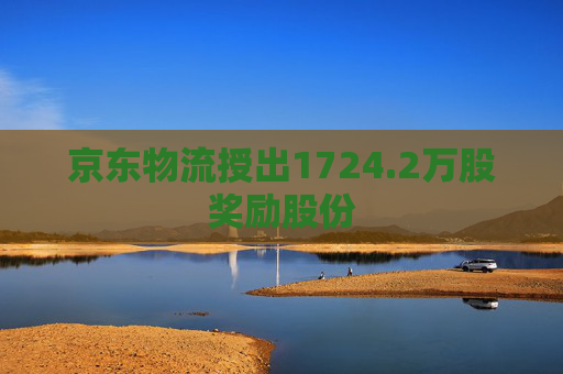 京东物流授出1724.2万股奖励股份  第1张