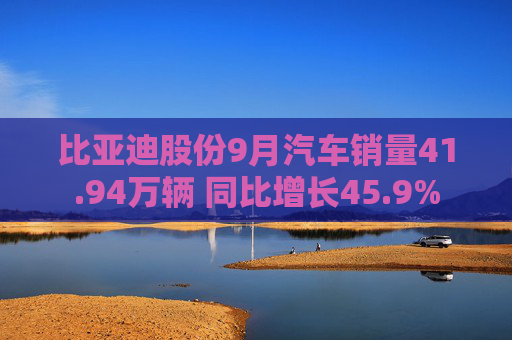 比亚迪股份9月汽车销量41.94万辆 同比增长45.9%  第1张