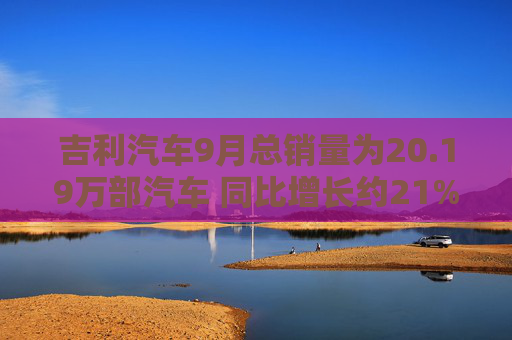 吉利汽车9月总销量为20.19万部汽车 同比增长约21%