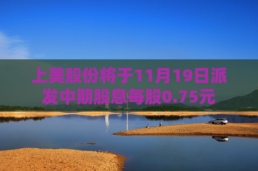 上美股份将于11月19日派发中期股息每股0.75元  第1张