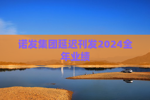 诺发集团延迟刊发2024全年业绩