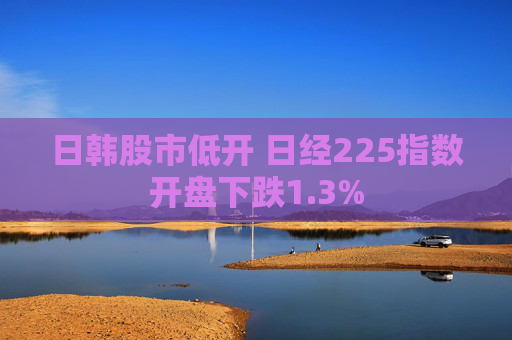 日韩股市低开 日经225指数开盘下跌1.3%