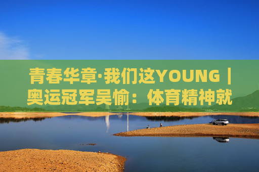 青春华章·我们这YOUNG｜奥运冠军吴愉：体育精神就是要去挑战一些自己害怕的东西