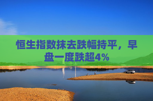 恒生指数抹去跌幅持平，早盘一度跌超4%