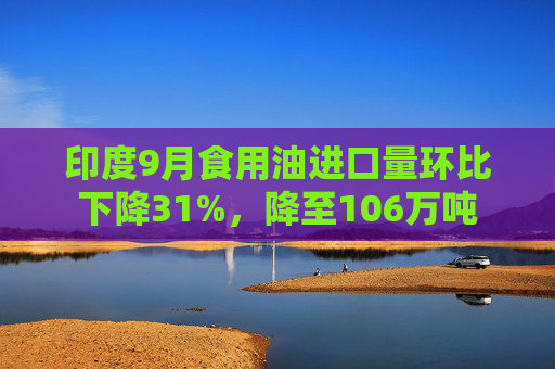 印度9月食用油进口量环比下降31%，降至106万吨  第1张