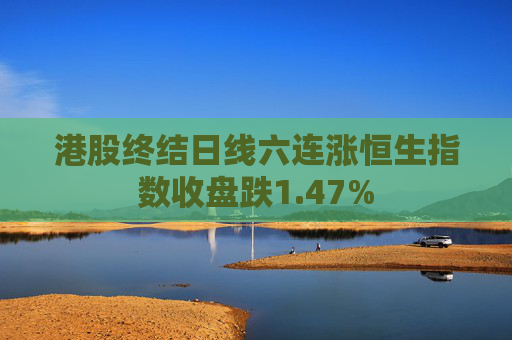 港股终结日线六连涨恒生指数收盘跌1.47%