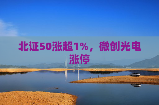 北证50涨超1%，微创光电涨停