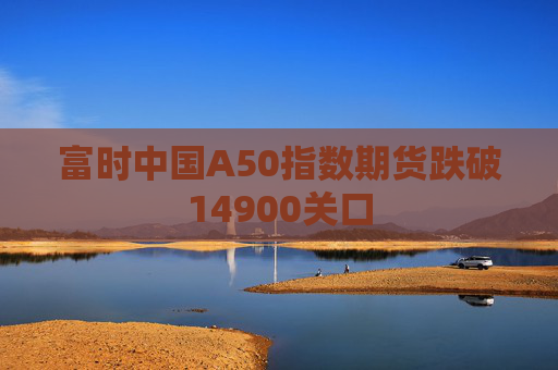 富时中国A50指数期货跌破14900关口  第1张