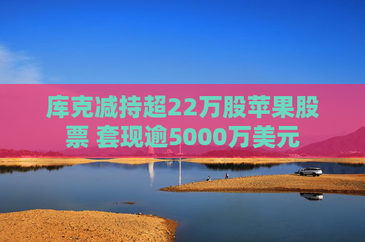 库克减持超22万股苹果股票 套现逾5000万美元