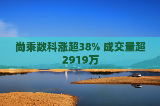 尚乘数科涨超38% 成交量超2919万