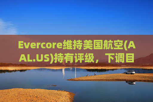 Evercore维持美国航空(AAL.US)持有评级，下调目标价至12美元  第1张