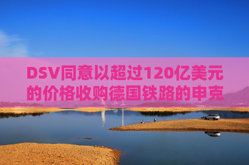 DSV同意以超过120亿美元的价格收购德国铁路的申克物流部门