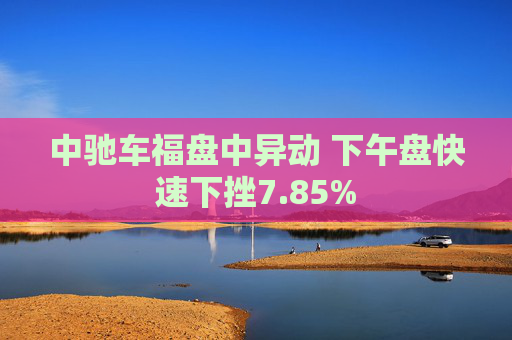 中驰车福盘中异动 下午盘快速下挫7.85%