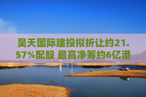 昊天国际建投拟折让约21.57%配股 最高净筹约6亿港元  第1张