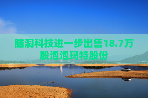 脑洞科技进一步出售18.7万股泡泡玛特股份