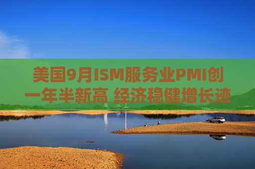 美国9月ISM服务业PMI创一年半新高 经济稳健增长迹象明显