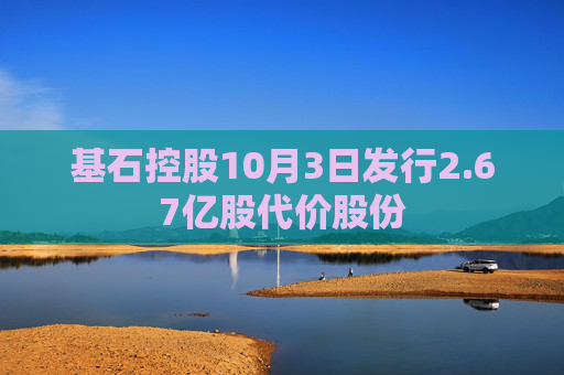 基石控股10月3日发行2.67亿股代价股份