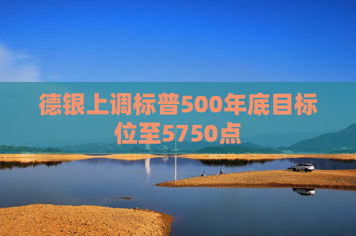 德银上调标普500年底目标位至5750点  第1张