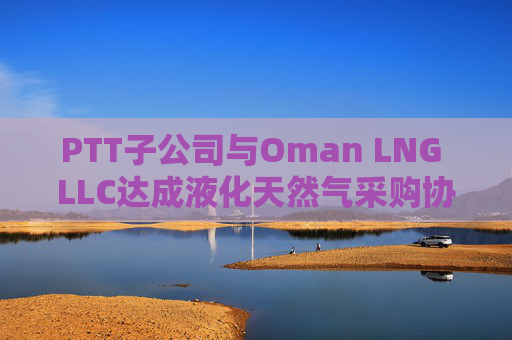 PTT子公司与Oman LNG LLC达成液化天然气采购协议