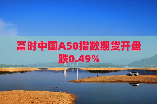 富时中国A50指数期货开盘跌0.49%