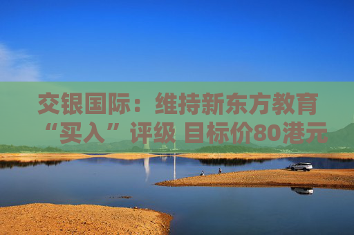 交银国际：维持新东方教育“买入”评级 目标价80港元  第1张