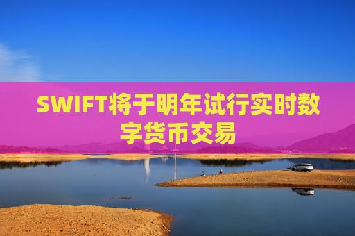 SWIFT将于明年试行实时数字货币交易