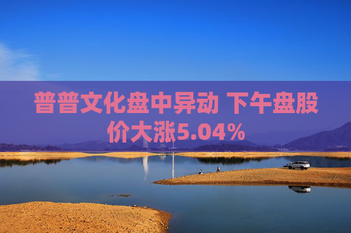 普普文化盘中异动 下午盘股价大涨5.04%