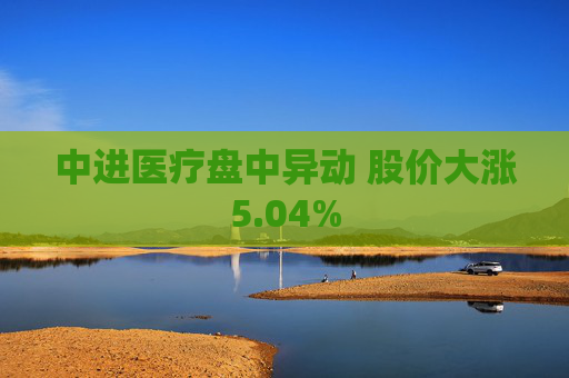 中进医疗盘中异动 股价大涨5.04%