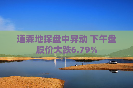 道森地探盘中异动 下午盘股价大跌6.79%