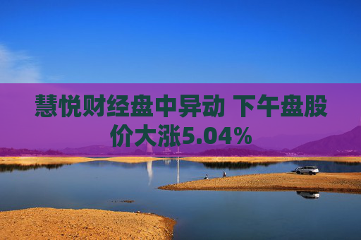 慧悦财经盘中异动 下午盘股价大涨5.04%  第1张