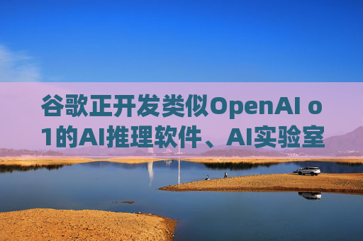 谷歌正开发类似OpenAI o1的AI推理软件、AI实验室助手