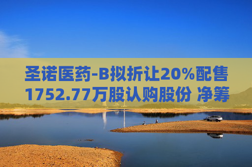 圣诺医药-B拟折让20%配售1752.77万股认购股份 净筹约5850万港元  第1张