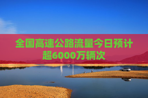 全国高速公路流量今日预计超6000万辆次  第1张