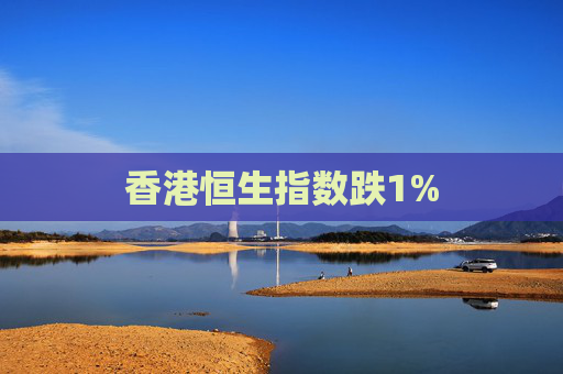 香港恒生指数跌1%