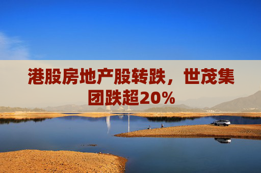 港股房地产股转跌，世茂集团跌超20%  第1张