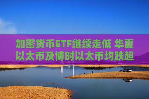 加密货币ETF继续走低 华夏以太币及博时以太币均跌超3%  第1张