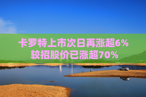 卡罗特上市次日再涨超6% 较招股价已涨超70%