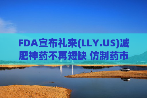 FDA宣布礼来(LLY.US)减肥神药不再短缺 仿制药市场或将受挫  第1张