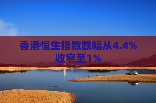 香港恒生指数跌幅从4.4%收窄至1%  第1张