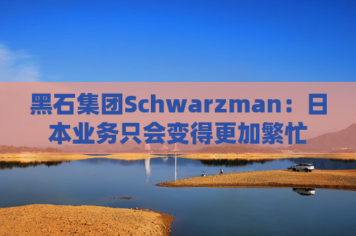 黑石集团Schwarzman：日本业务只会变得更加繁忙