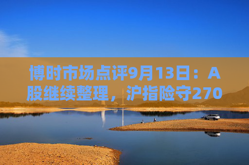 博时市场点评9月13日：A股继续整理，沪指险守2700点  第1张