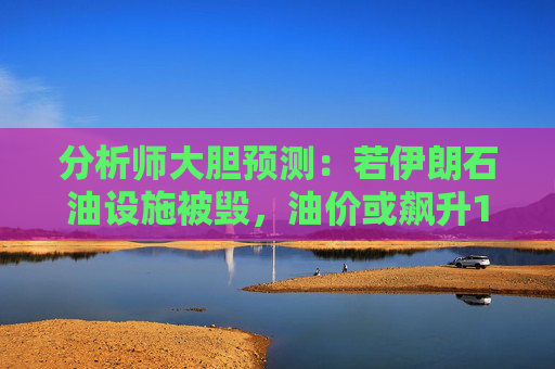 分析师大胆预测：若伊朗石油设施被毁，油价或飙升160%！  第1张