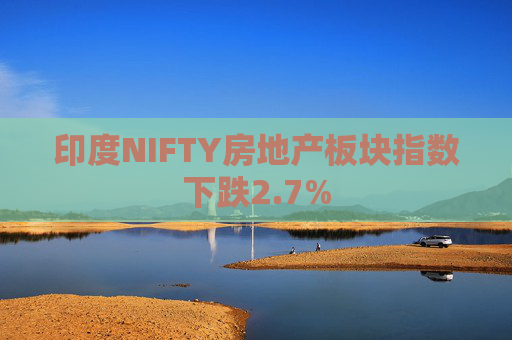 印度NIFTY房地产板块指数下跌2.7%  第1张