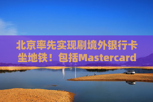 北京率先实现刷境外银行卡坐地铁！包括Mastercard、Visa等，聚焦八大重点场景  第1张